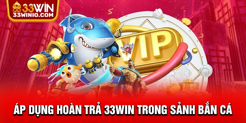 Áp dụng hoàn trả 33WIN trong sảnh bắn cá